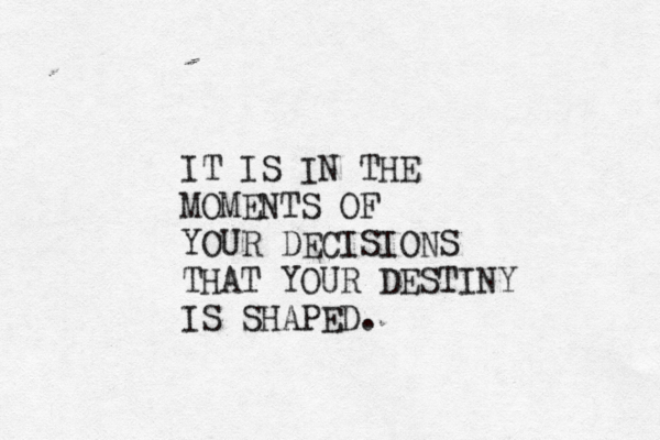 IT IS IN THE MOMENTS OF YOUR DECISIONS THAT YOUR DESTINY IS SHAPED. 