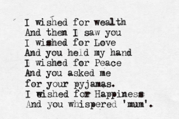 I wished for wealth And then I saw you I wished for Love And you held my hand I wished for Peace And you asked me for your pyjamas. I eished w for Happiness And you whispered 'mum'. 