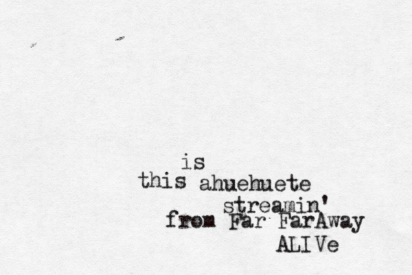 ahuehuete this is streamin' from Far FarAway ALIVe 