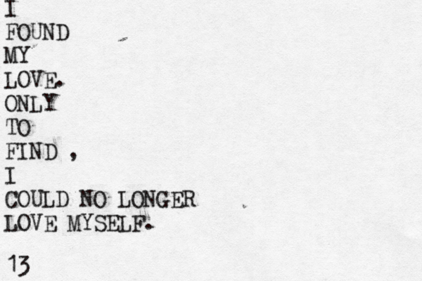 I FOUND MY LOVE. ONLY TO FIND , I COULD NO LONGER LOVE MYSELF. 13