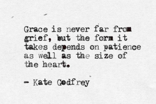 Grace is never far from grief, but the form it takes depends on patience as well as the size of the heart. - Kate Godfrey