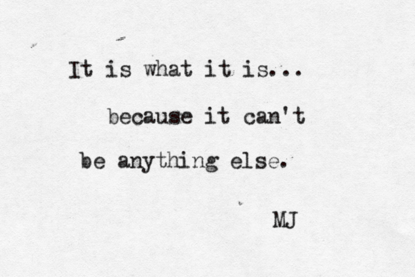 It is what it is... because it can't be anything else. MJ 