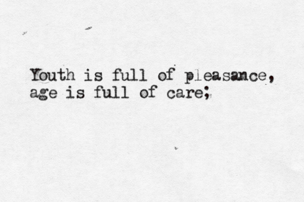 Youth is full of pleasance, age is full of care;