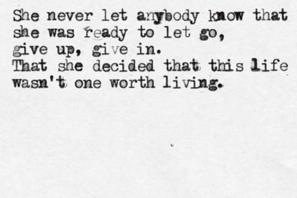 She never let anybody know that she was ready to let go give up, give in. That she decided that this life wasn't one worth living. , 