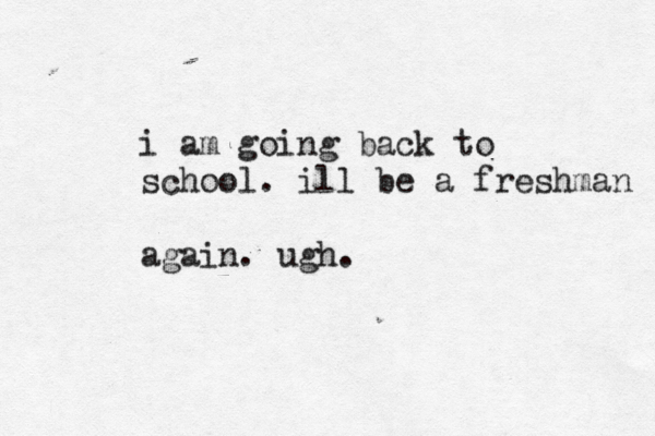 i am going back to school. ill be a freshman again. ugh.