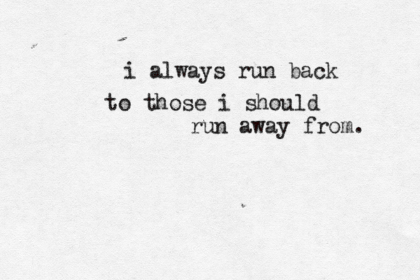 i always run back to those i should run away from. 