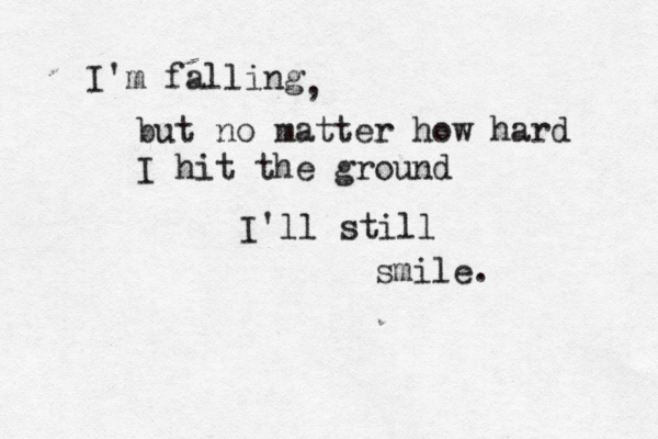 I'm falling but no matter how hard I hit the ground I'll still smile. , 