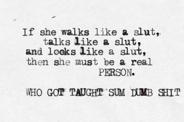 If she walks like a slut, talks like a slut, and looks like a slut, then she must be a real PERSON. WHO GOT TAUGHT SUM DUMB SHIT 