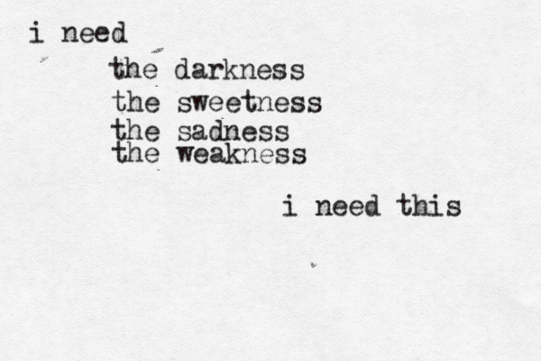 i need the darkness the sweetness the sadness the weakness i need this 