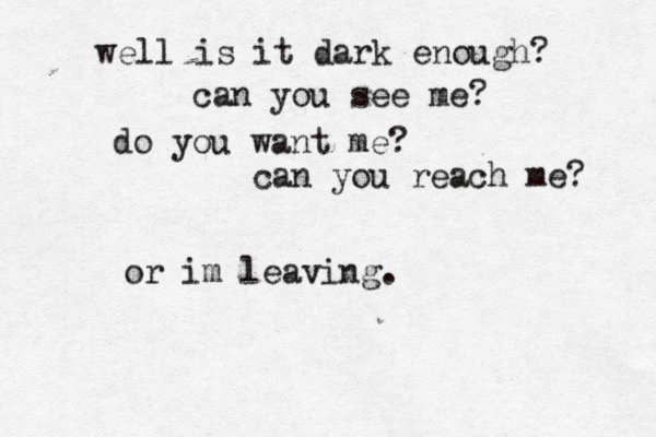 well is it dark enough? can you see me? do you want me? can you reach me? or im leaving.
