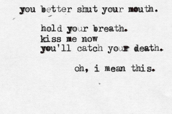 you better shut your mouth. hold your breath. kiss me now you'll catch your death. oh, i mean this. 