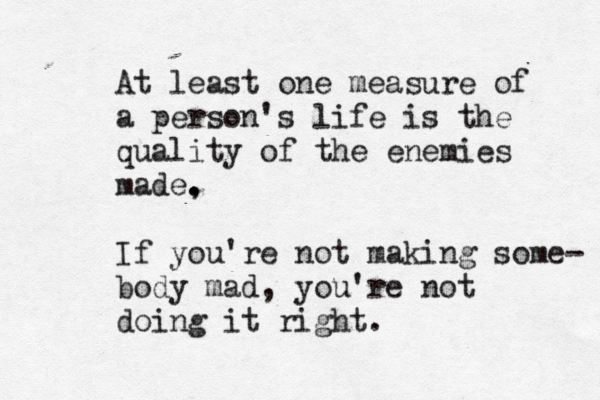 At least one measure of a person's life is the quality of the enemies made , . . If you're not making some- body mad, you're not doing it right.