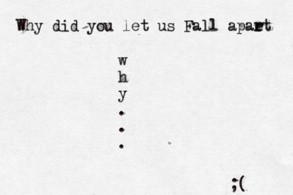 Why did you let us Fall apaet r r w h y . . . ;( 