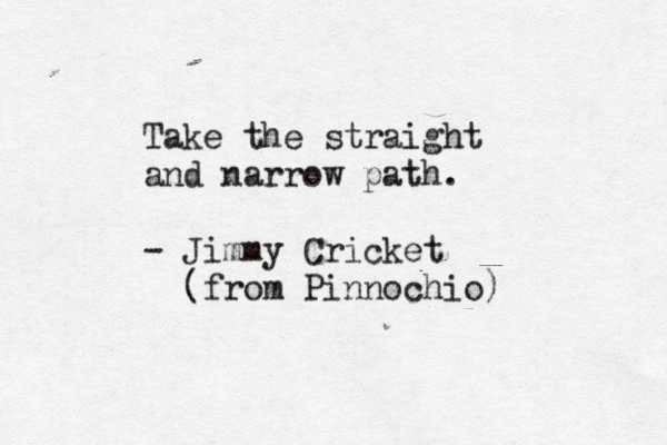 Take the straight and narrow path. - Jimmy Cricket (from Pinnochio) 