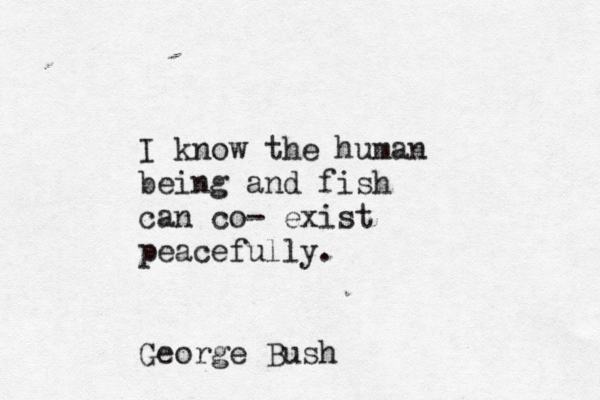 I know the human being and fish can co- exist peacefully. George Bush