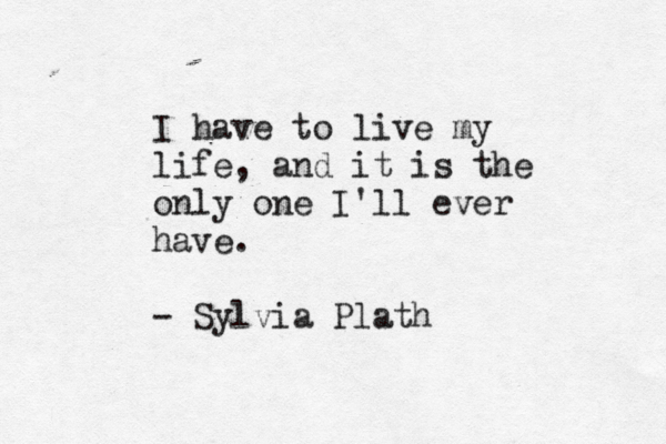 I have to live my life, and it is the only one I'll ever have. - Sylvia Plath
