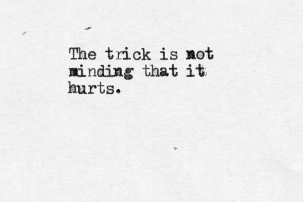 The trick is not minding that it hurts.