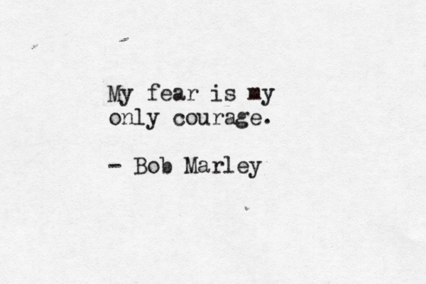 My fear is my only courage. - Bob Marley