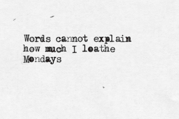 Words cannot explain how much I loathe Mondays