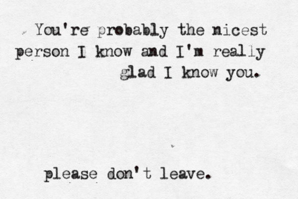 You're probably the nicest person I know and I'm really glad I know you . please don't leave. 