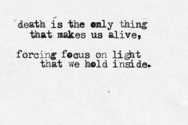 death is the only thing that makes us alive, forcing focus on light that we hold inside. 