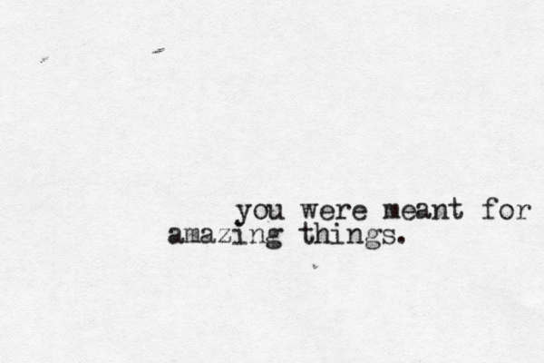 you were meant for amazing things. 