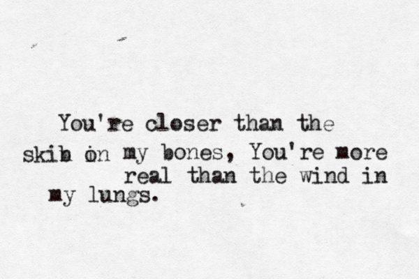 You're closer than the skib n in o my bones, You're more real than the wind in my lungs.