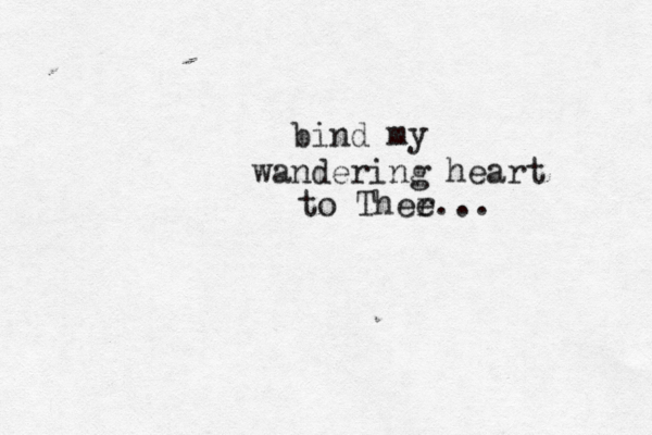 bind my wandering heart to Ther e... 
