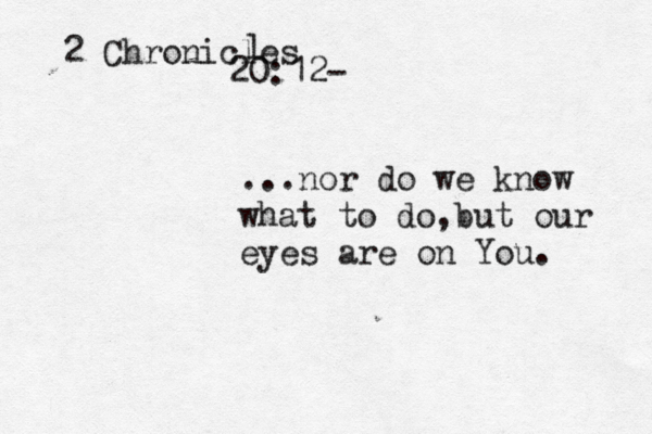 ...nor do we know what to do,but our eyes are on You. 2 Chronicles 20:12- l