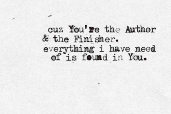 cuz You're the Author & the Finisher. everything i have need of is found in You. 