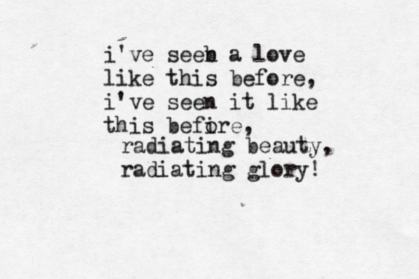 i've seeb n a love like this before, i've seen it like this befire, o radiating beauty, radiating glory! 