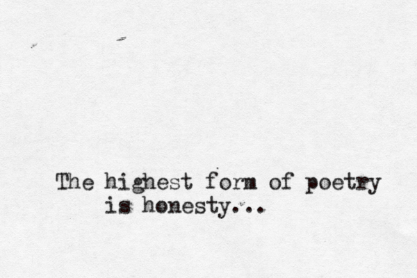 The highest form of poetry is honesty...