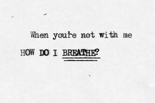 When you'e r not with me HOW DO O I BRE BREATHE ATHE? ? ? _______ ________ 