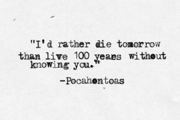 "I'd rather die tomorrow than live 100 yeaes r without knowing you." -Pocahontoas