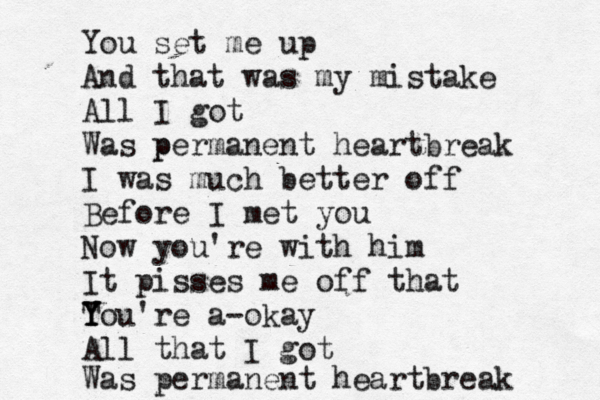 You set me up And that was my mistake All I got Was p permanent heartbreak I was much better off Before I met you No w you're with him It pisses me off that T Y Y You're a-okay All that I got Was permanent heartbreak 