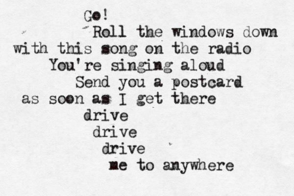 Go! Roll l the windows down with this song on the radio You're singing aloud Send you a postcard as soon as I get there drive drive drive me to anywhere 