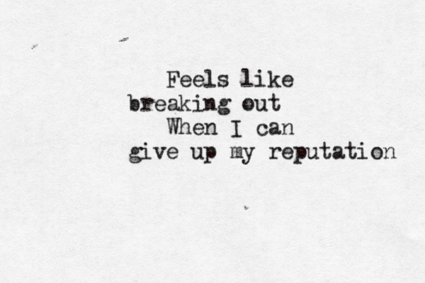 Feels like breaking out When I can give up my reputation 