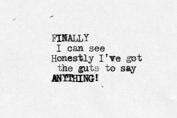 I FINALLY I can see Honestly I've got the guts to say ANYTHING ANYTHING! ! 