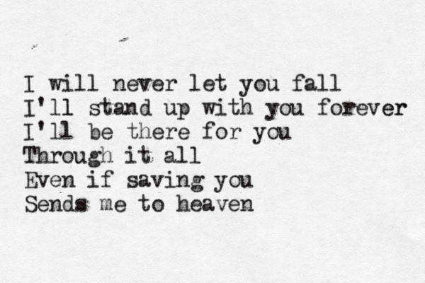 I will never let you fall I'll l stand up with you forever er I'll be there for you Through it all Even if saving you Sends me to heaven 
