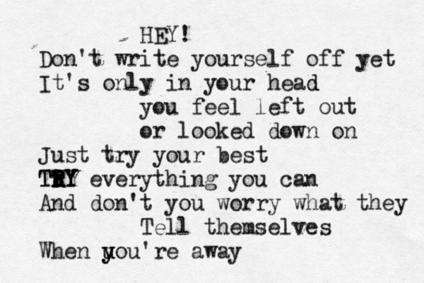 HEY! Don't write yourself off yet It's only in your head d you feel left out or looked down on Just try your best Tt t r R R RY Y Y TTY everything you can And don't you worry what they Tell themselves When u y y uou're away 