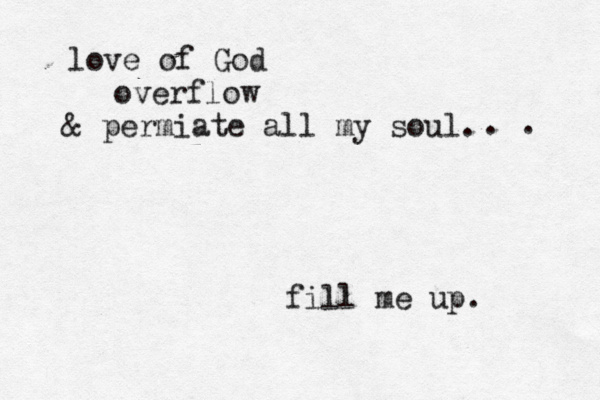 love of God overflow & permiate all my soul. fill me up. . . 