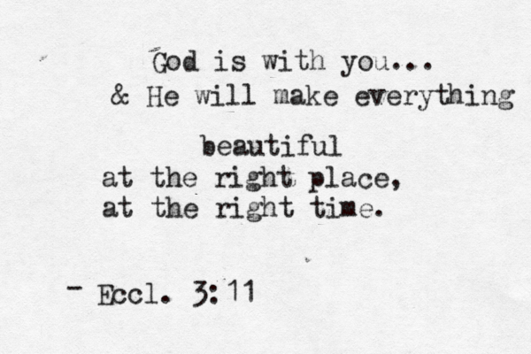 God is with you... & He will make everything beautiful at the right place, at the right time. Eccl. 3:11 - 