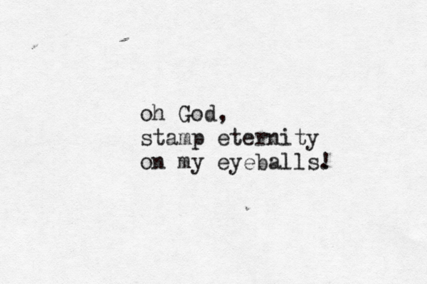 oh God, stamp eternity on my eyeballs. ! 