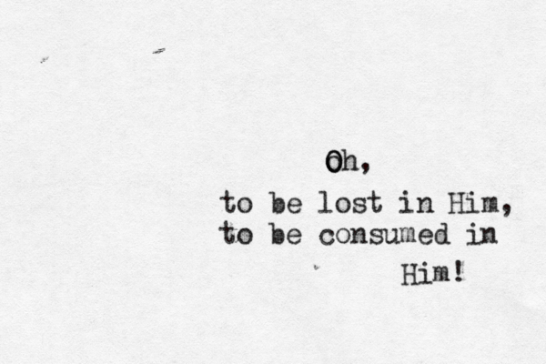 oh O O , to be lost in Him, to be consumed in Him! 
