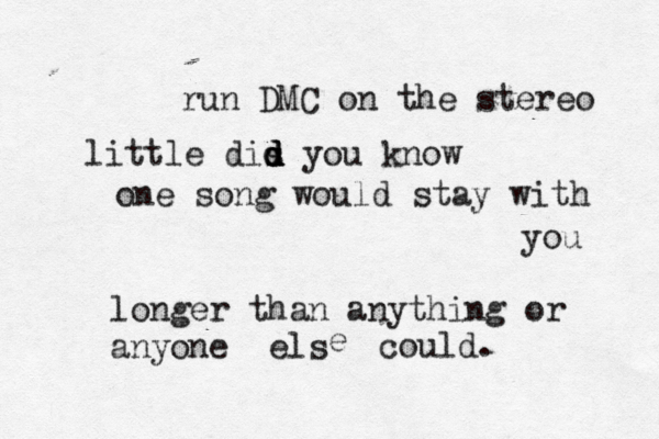 run DMC on the stereo little dis d d d d you know one song would stay with you longer than anything or anyone els e could.