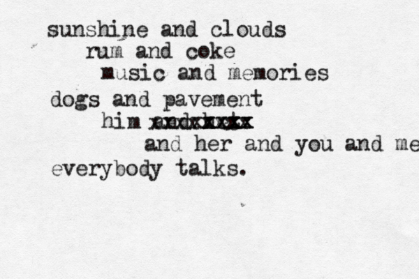 sunshine and clouds rum and coke music and memories dogs and pavement him and het x xxxxx xxxx xxxxxxxx and her and you and me everybody talks.