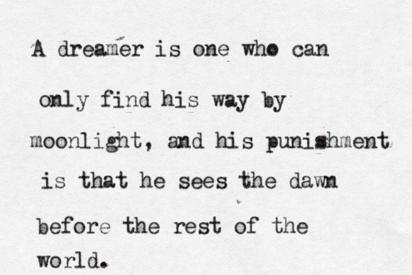 A dreamer is one who can only find his way by moonlight, and his punishment is that he sees the dawn before the rest of the world.
