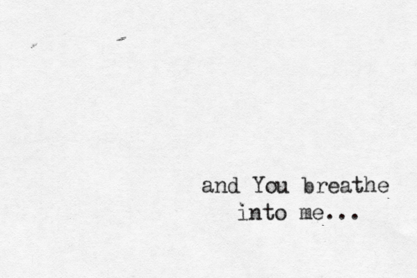 and You breathe into me... 