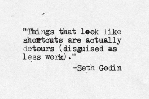 "Things that look like shortcuts are actually detours (disguised as less work)." ~ ~ -Seth Godin 