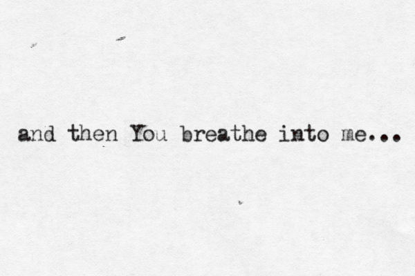 and then You breathe into me... 